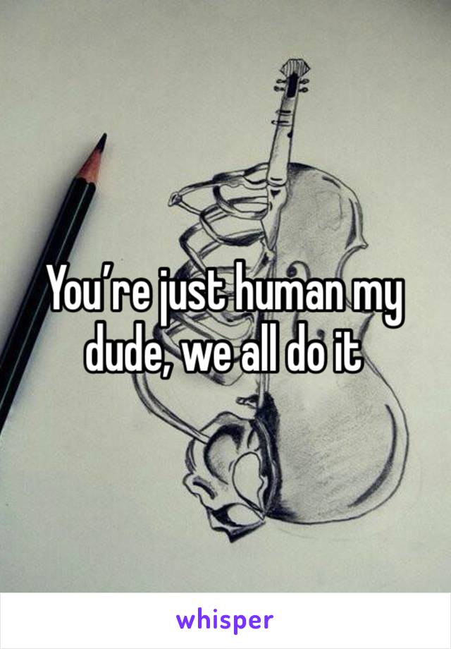 You’re just human my dude, we all do it