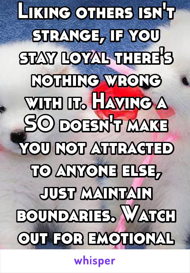 Liking others isn't strange, if you stay loyal there's nothing wrong with it. Having a SO doesn't make you not attracted to anyone else, just maintain boundaries. Watch out for emotional affairs.