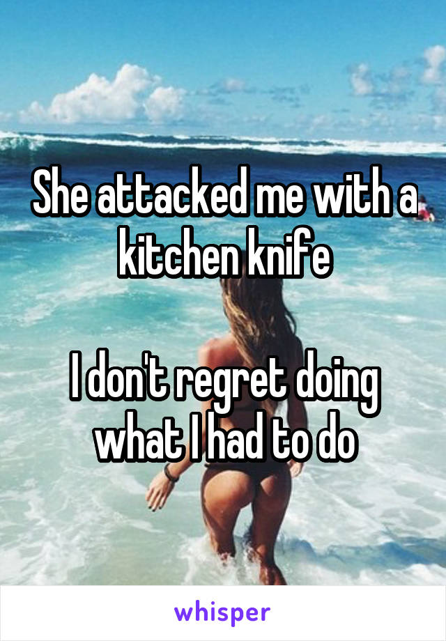 She attacked me with a kitchen knife

I don't regret doing what I had to do