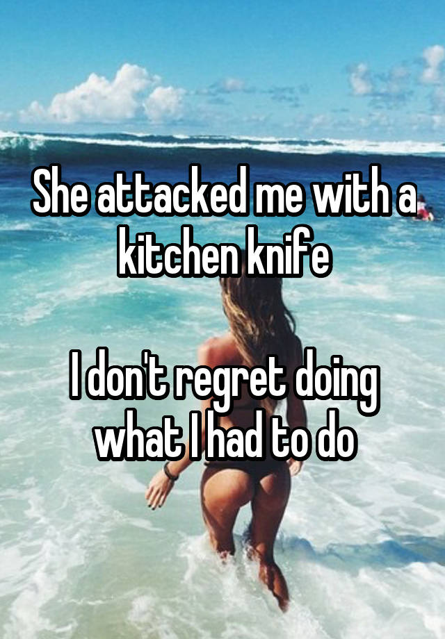 She attacked me with a kitchen knife

I don't regret doing what I had to do