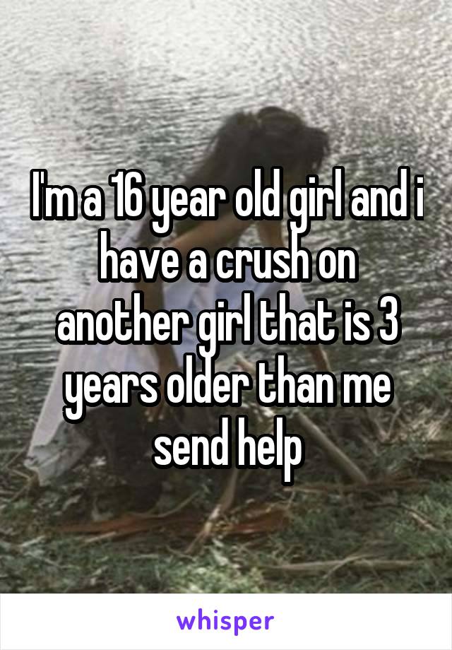 I'm a 16 year old girl and i have a crush on another girl that is 3 years older than me send help