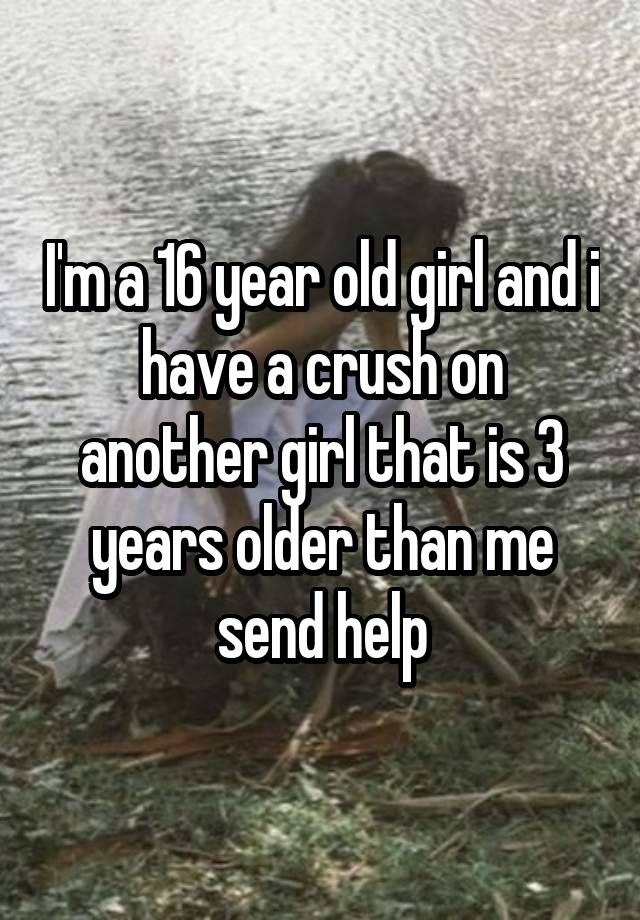 I'm a 16 year old girl and i have a crush on another girl that is 3 years older than me send help