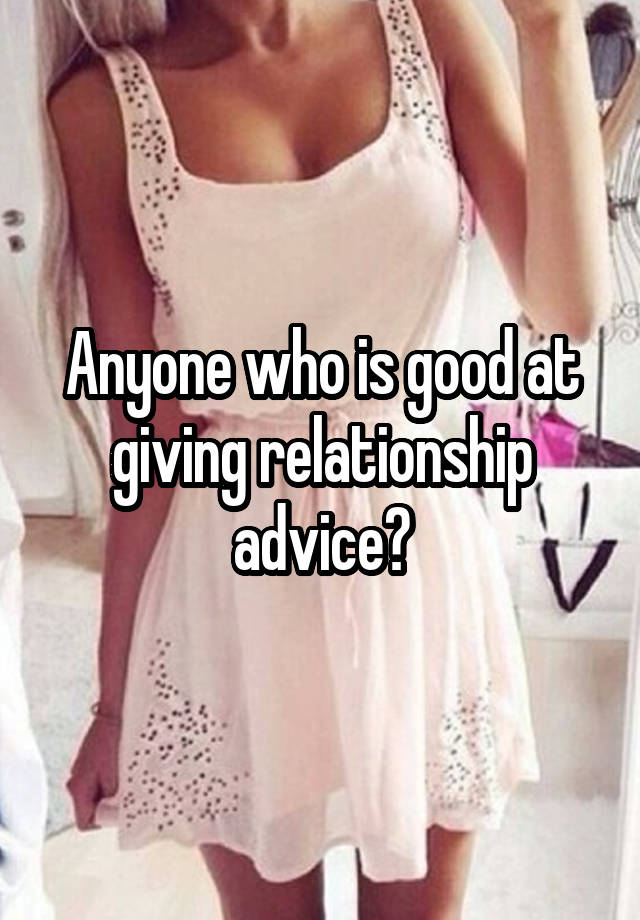 Anyone who is good at giving relationship advice?