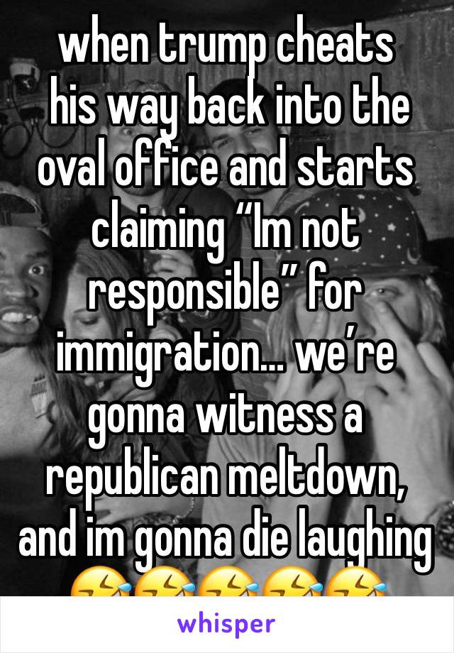 when trump cheats
 his way back into the oval office and starts claiming “Im not responsible” for immigration… we’re gonna witness a republican meltdown, and im gonna die laughing 
🤣🤣🤣🤣🤣