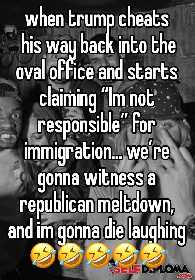 when trump cheats
 his way back into the oval office and starts claiming “Im not responsible” for immigration… we’re gonna witness a republican meltdown, and im gonna die laughing 
🤣🤣🤣🤣🤣