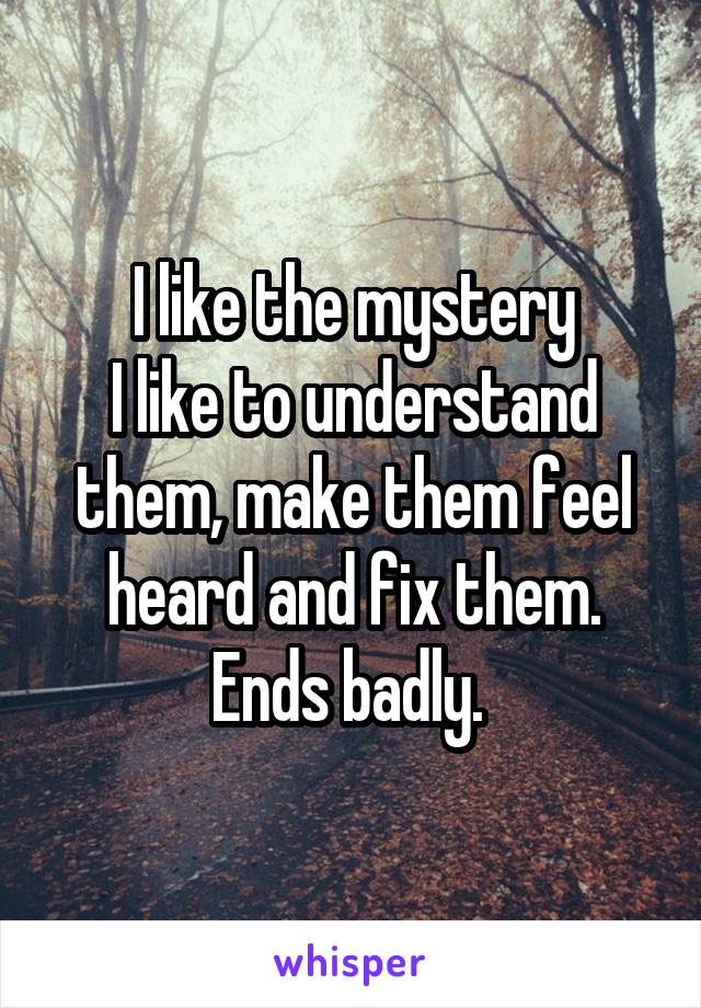 I like the mystery
I like to understand them, make them feel heard and fix them.
Ends badly. 