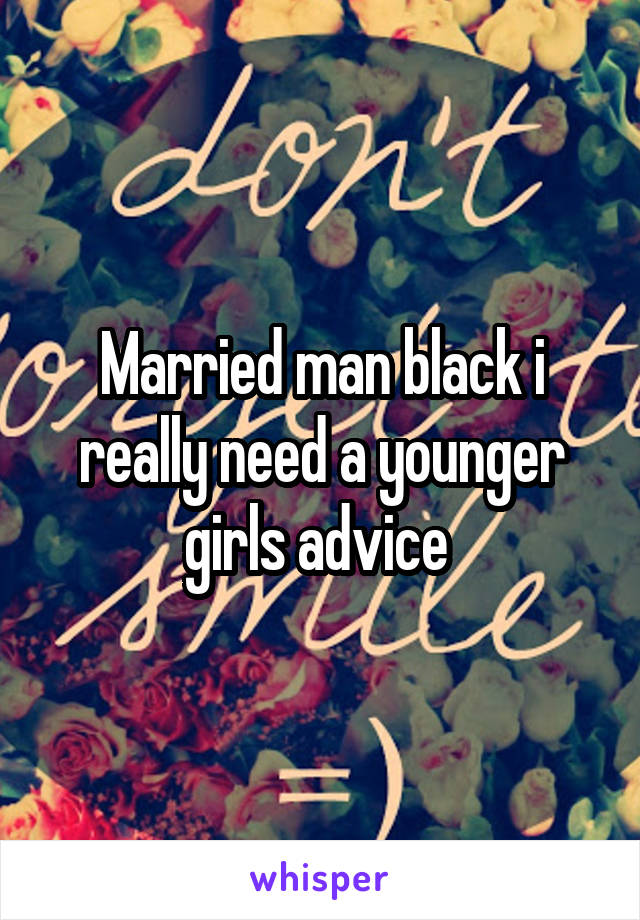 Married man black i really need a younger girls advice 