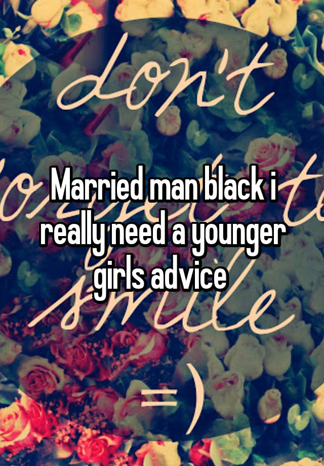 Married man black i really need a younger girls advice 