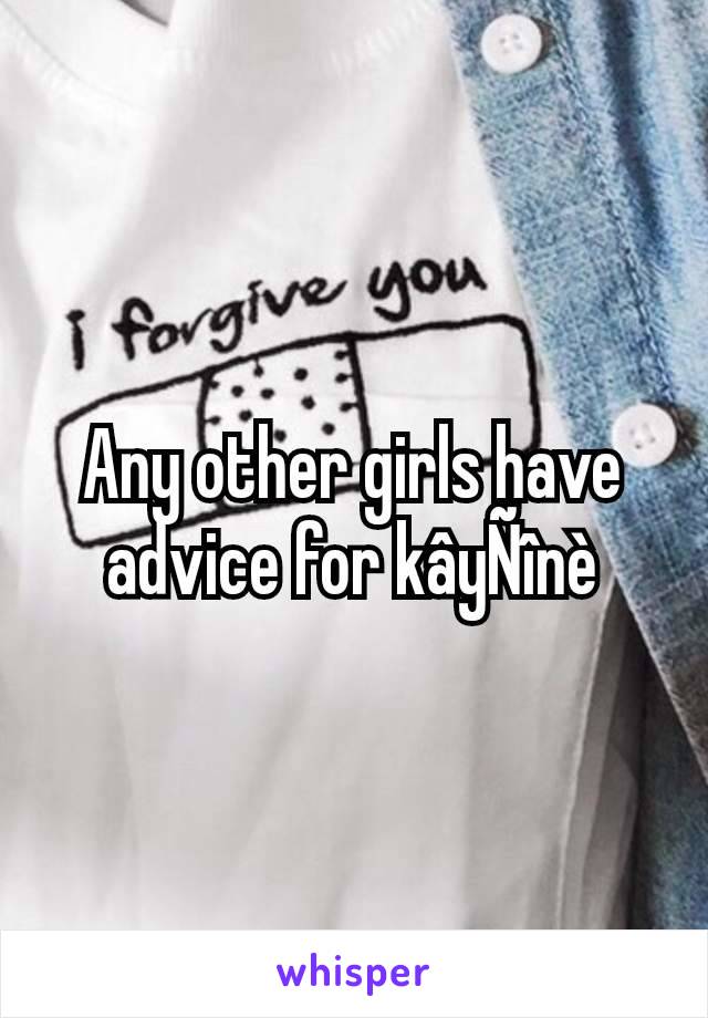 Any other girls have advice for kâyÑînè