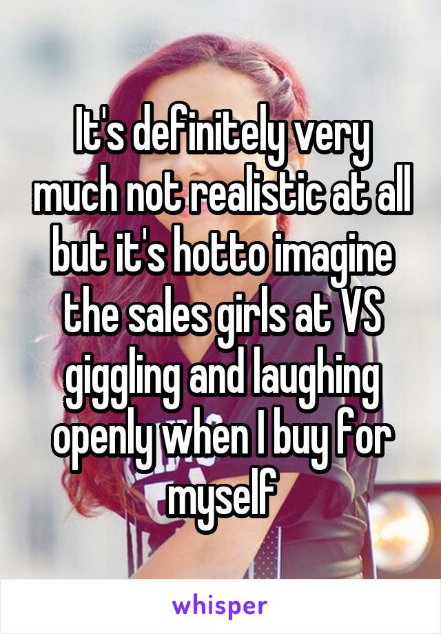 It's definitely very much not realistic at all but it's hotto imagine the sales girls at VS giggling and laughing openly when I buy for myself