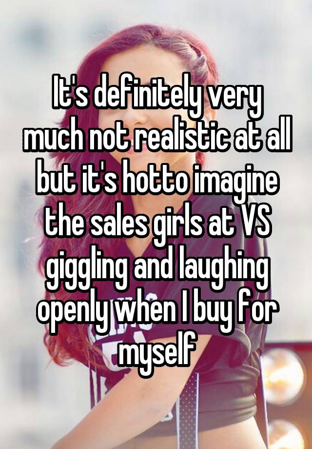 It's definitely very much not realistic at all but it's hotto imagine the sales girls at VS giggling and laughing openly when I buy for myself