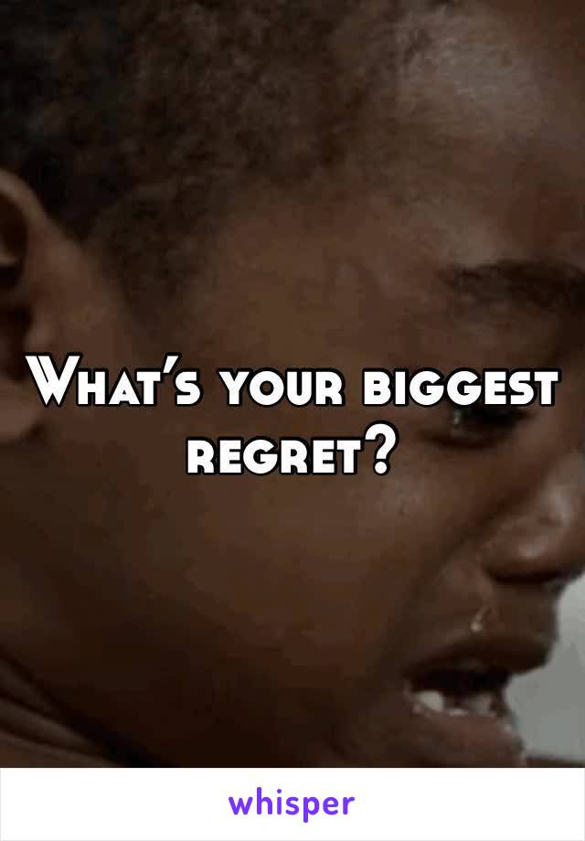 What’s your biggest regret?