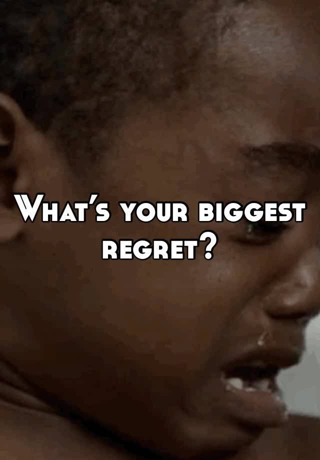 What’s your biggest regret?