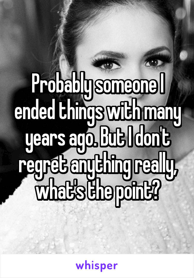 Probably someone I ended things with many years ago. But I don't regret anything really, what's the point?