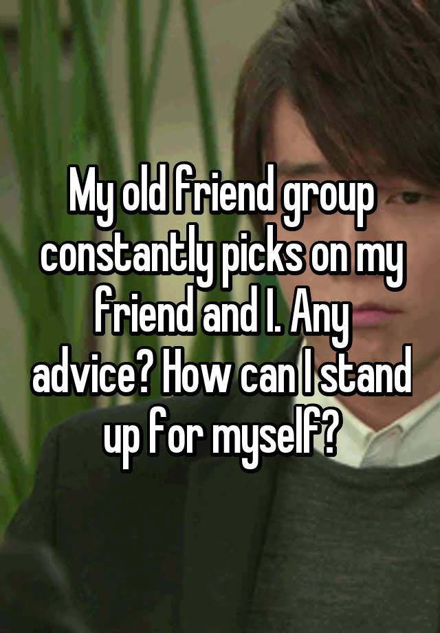 My old friend group constantly picks on my friend and I. Any advice? How can I stand up for myself?