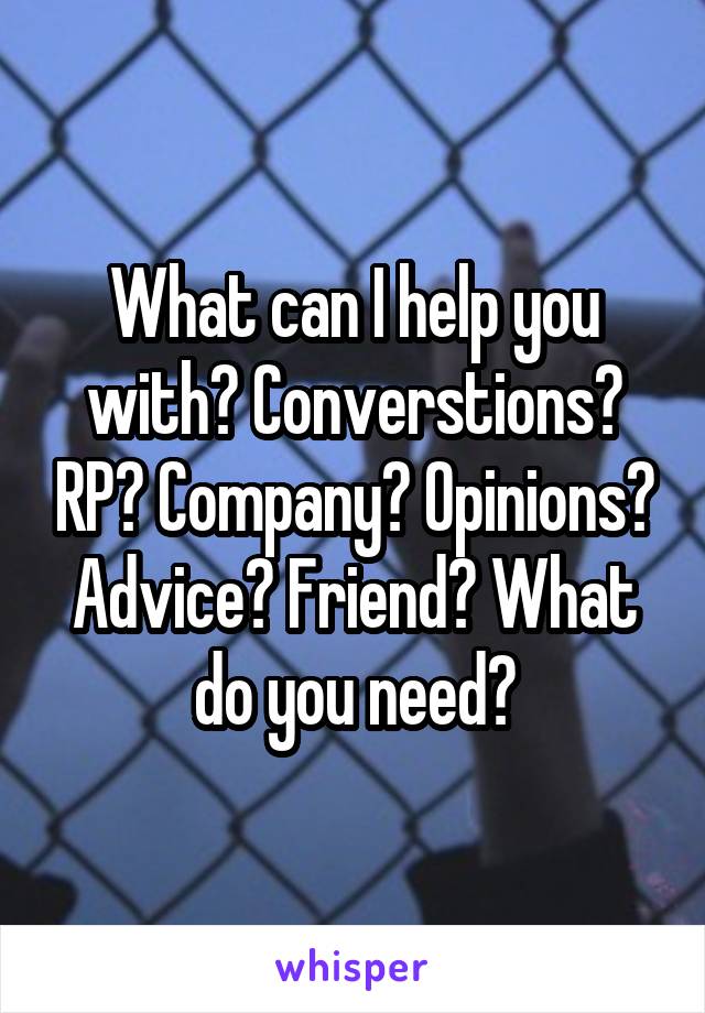 What can I help you with? Converstions? RP? Company? Opinions? Advice? Friend? What do you need?