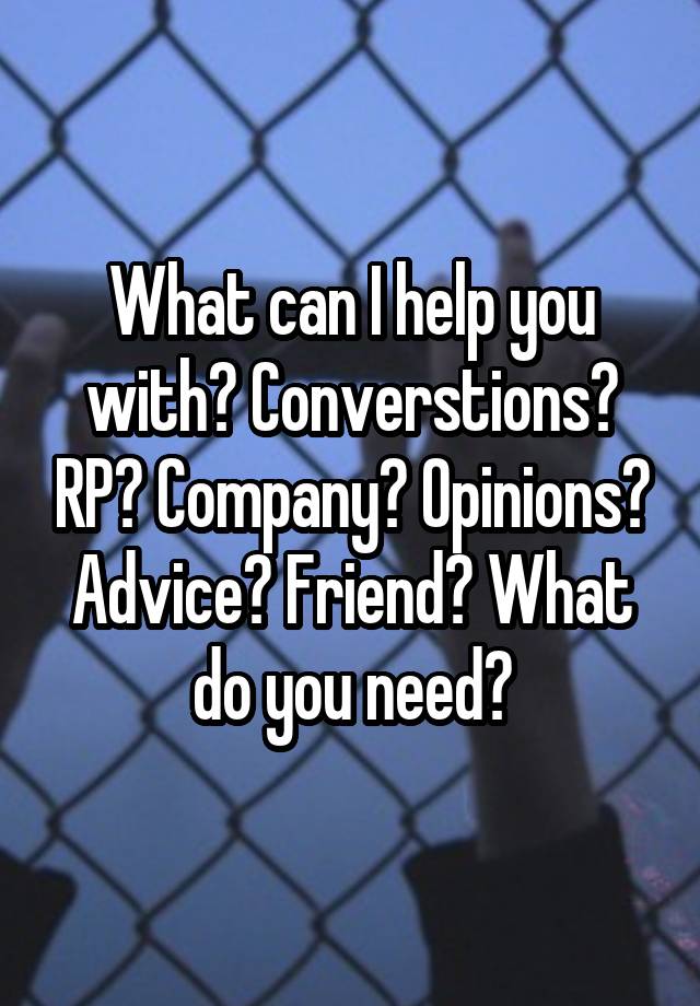 What can I help you with? Converstions? RP? Company? Opinions? Advice? Friend? What do you need?