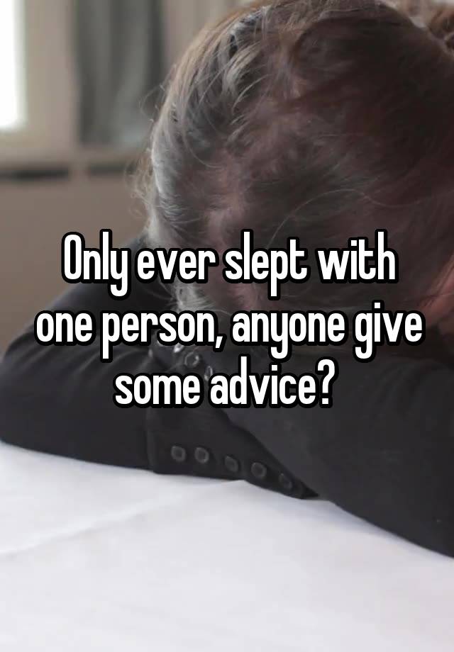 Only ever slept with one person, anyone give some advice? 