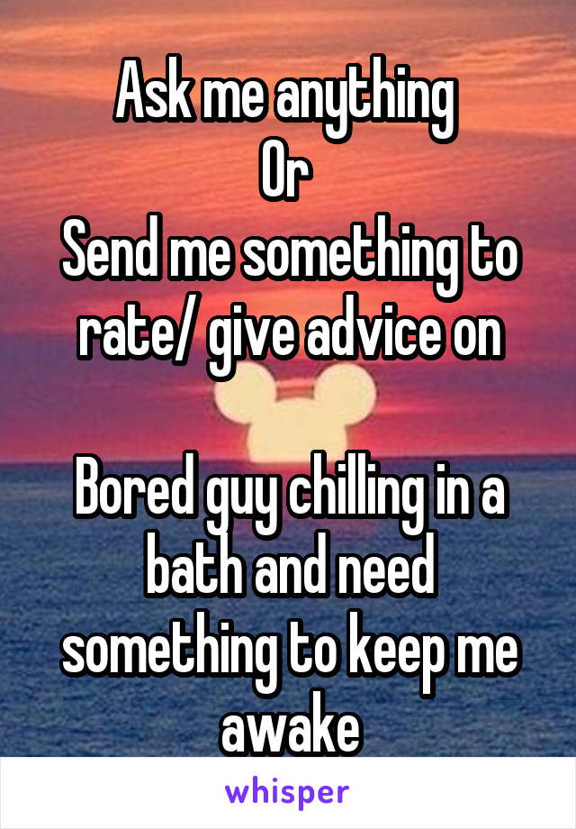 Ask me anything 
Or 
Send me something to rate/ give advice on

Bored guy chilling in a bath and need something to keep me awake