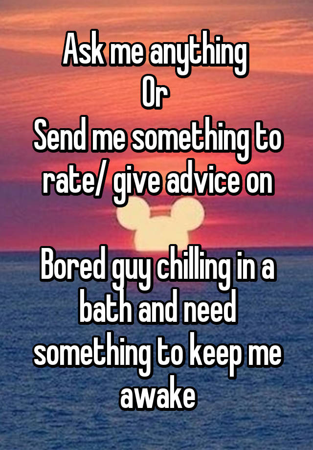 Ask me anything 
Or 
Send me something to rate/ give advice on

Bored guy chilling in a bath and need something to keep me awake