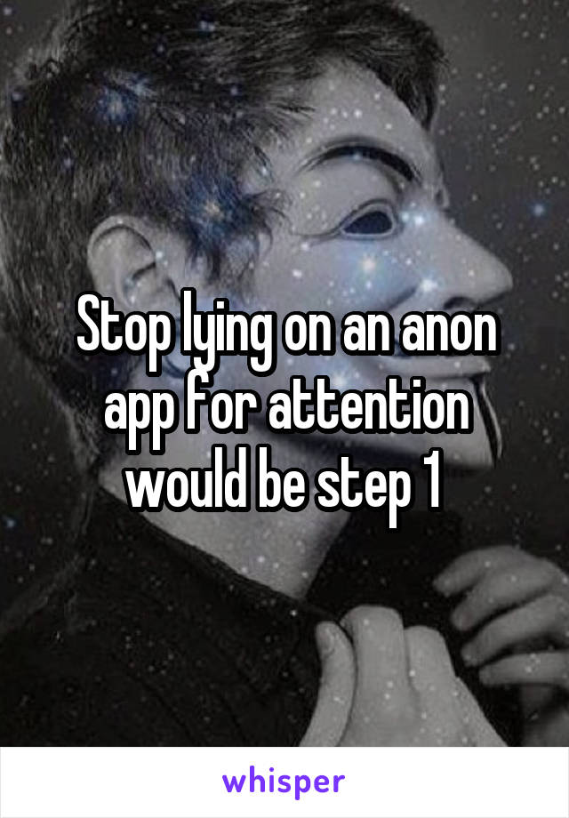 Stop lying on an anon app for attention would be step 1 