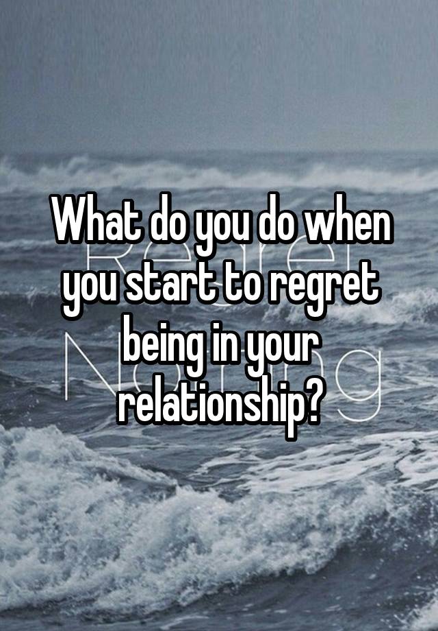 What do you do when you start to regret being in your relationship?