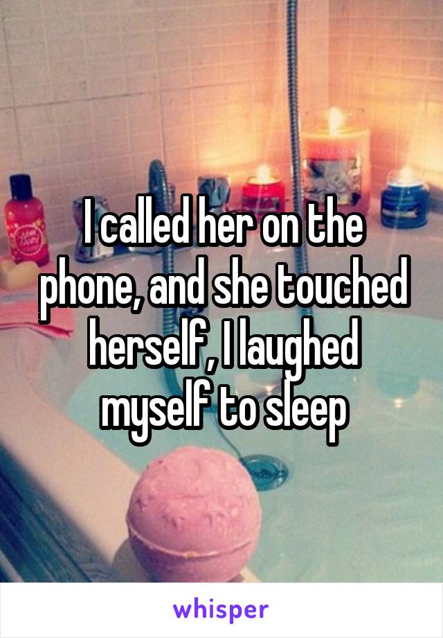 I called her on the phone, and she touched herself, I laughed myself to sleep