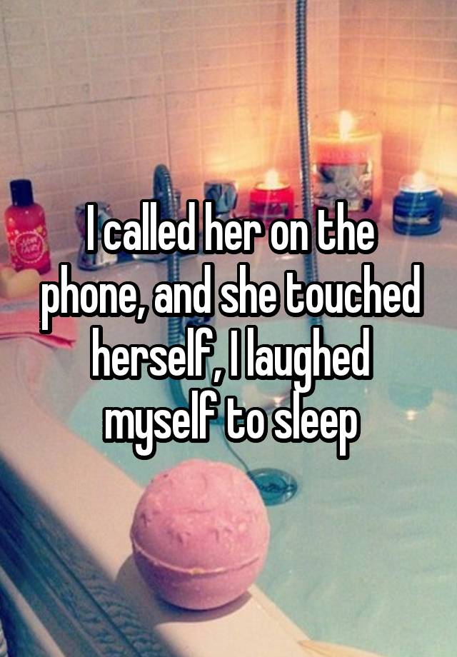 I called her on the phone, and she touched herself, I laughed myself to sleep