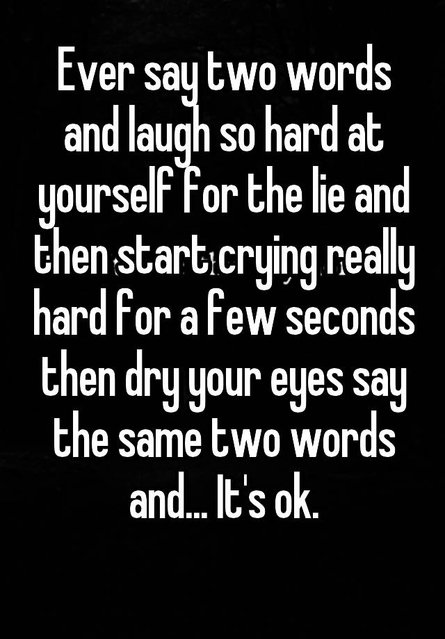 Ever say two words and laugh so hard at yourself for the lie and then start crying really hard for a few seconds then dry your eyes say the same two words and... It's ok.
