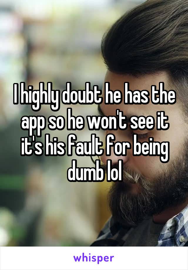 I highly doubt he has the app so he won't see it it's his fault for being dumb lol