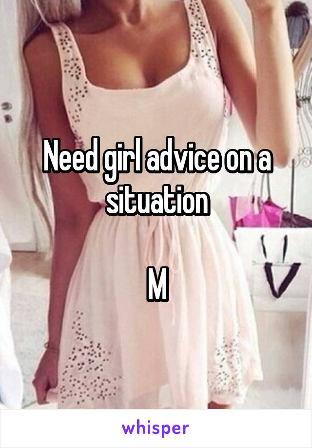 Need girl advice on a situation

M