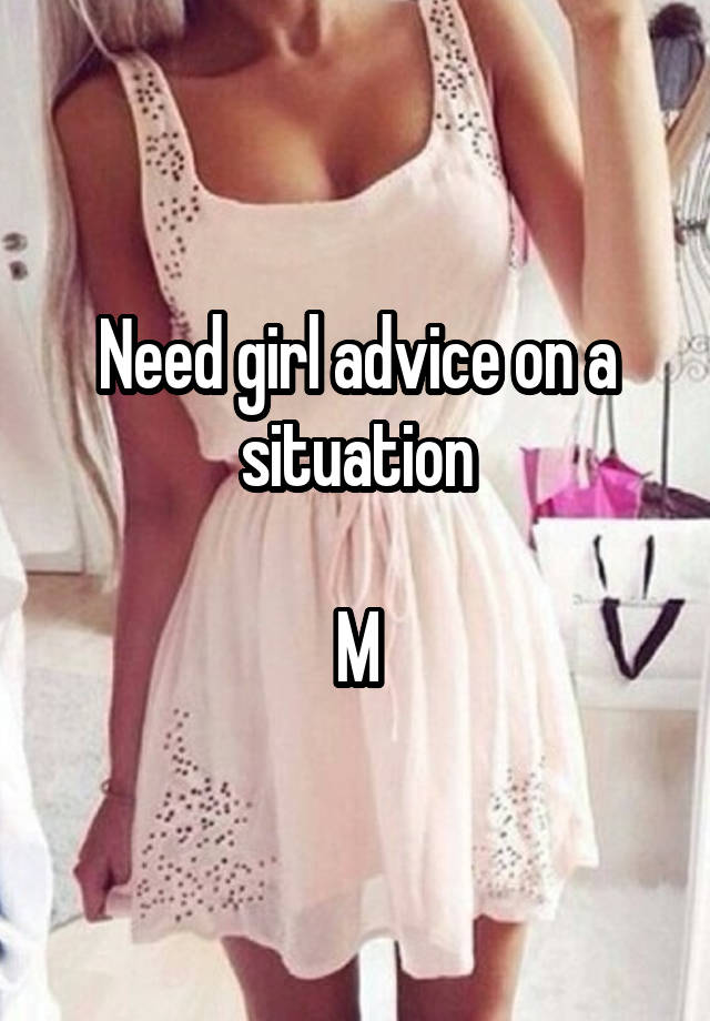 Need girl advice on a situation

M