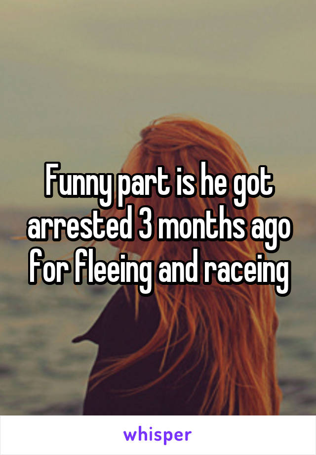 Funny part is he got arrested 3 months ago for fleeing and raceing