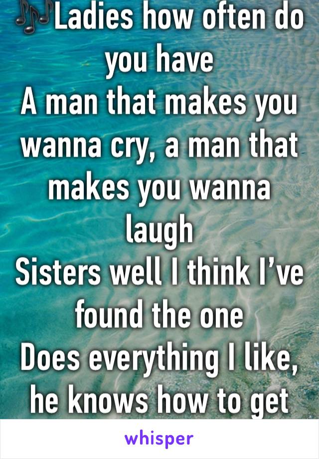 🎶Ladies how often do you have
A man that makes you wanna cry, a man that makes you wanna laugh 
Sisters well I think I’ve found the one
Does everything I like, he knows how to get the job done🎶