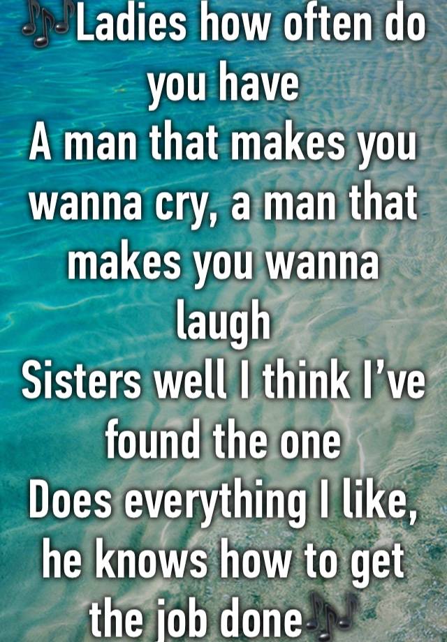 🎶Ladies how often do you have
A man that makes you wanna cry, a man that makes you wanna laugh 
Sisters well I think I’ve found the one
Does everything I like, he knows how to get the job done🎶