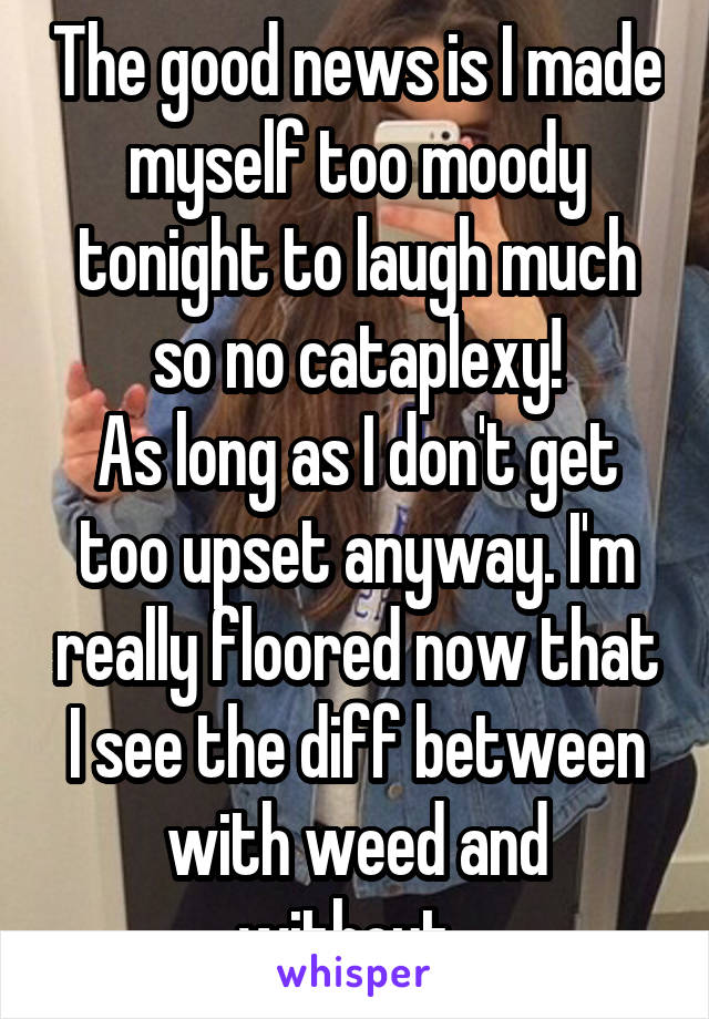 The good news is I made myself too moody tonight to laugh much so no cataplexy!
As long as I don't get too upset anyway. I'm really floored now that I see the diff between with weed and without. 