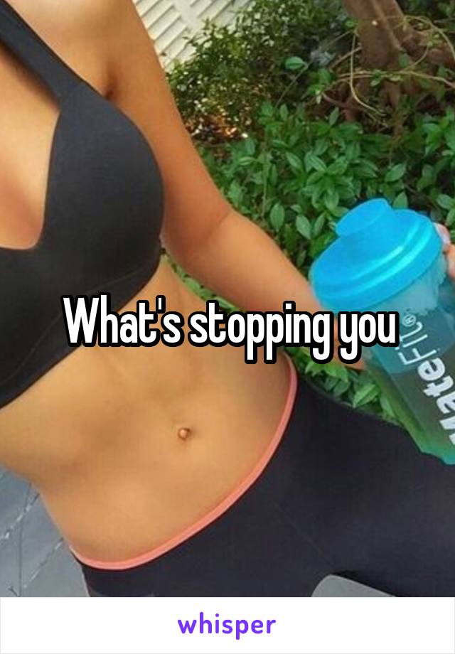 What's stopping you