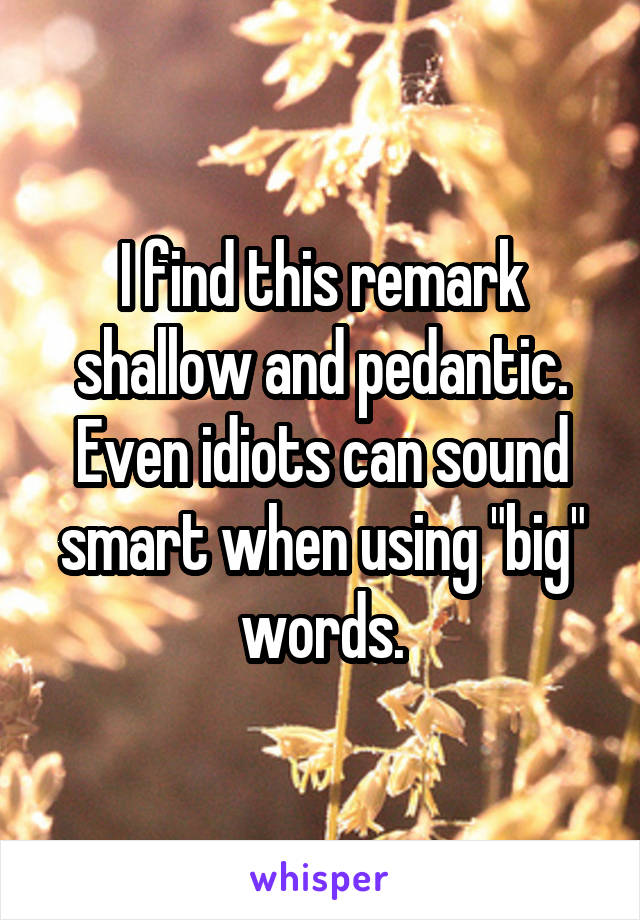 I find this remark shallow and pedantic. Even idiots can sound smart when using "big" words.