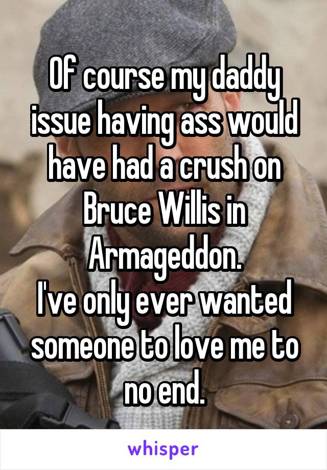 Of course my daddy issue having ass would have had a crush on Bruce Willis in Armageddon.
I've only ever wanted someone to love me to no end.