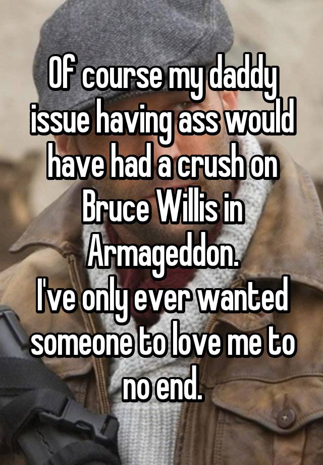 Of course my daddy issue having ass would have had a crush on Bruce Willis in Armageddon.
I've only ever wanted someone to love me to no end.