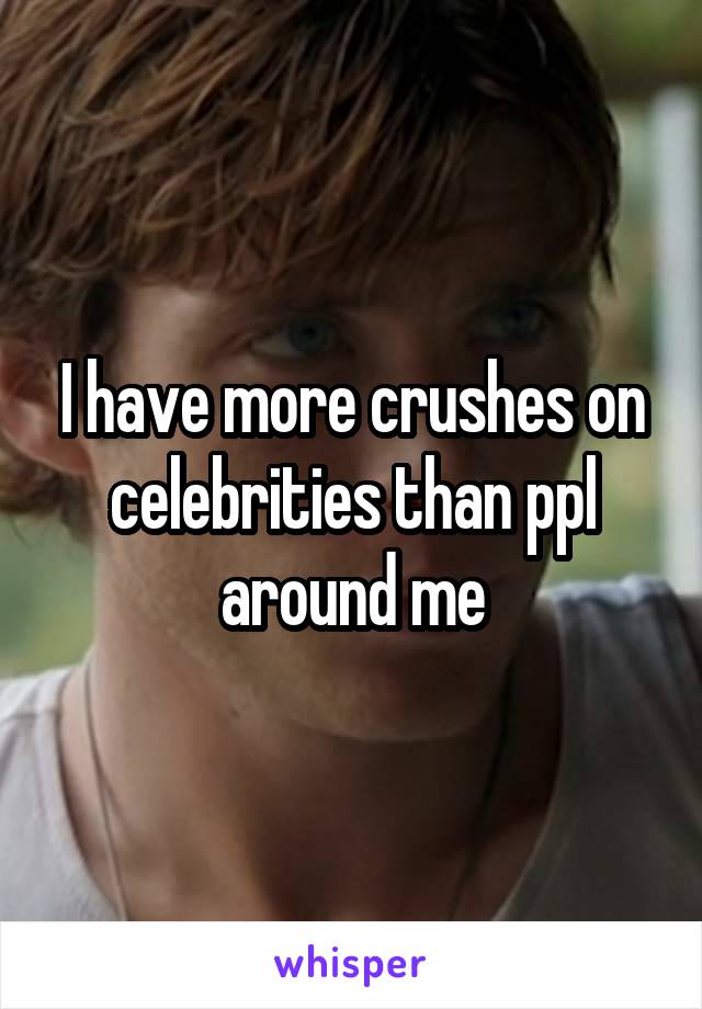 I have more crushes on celebrities than ppl around me