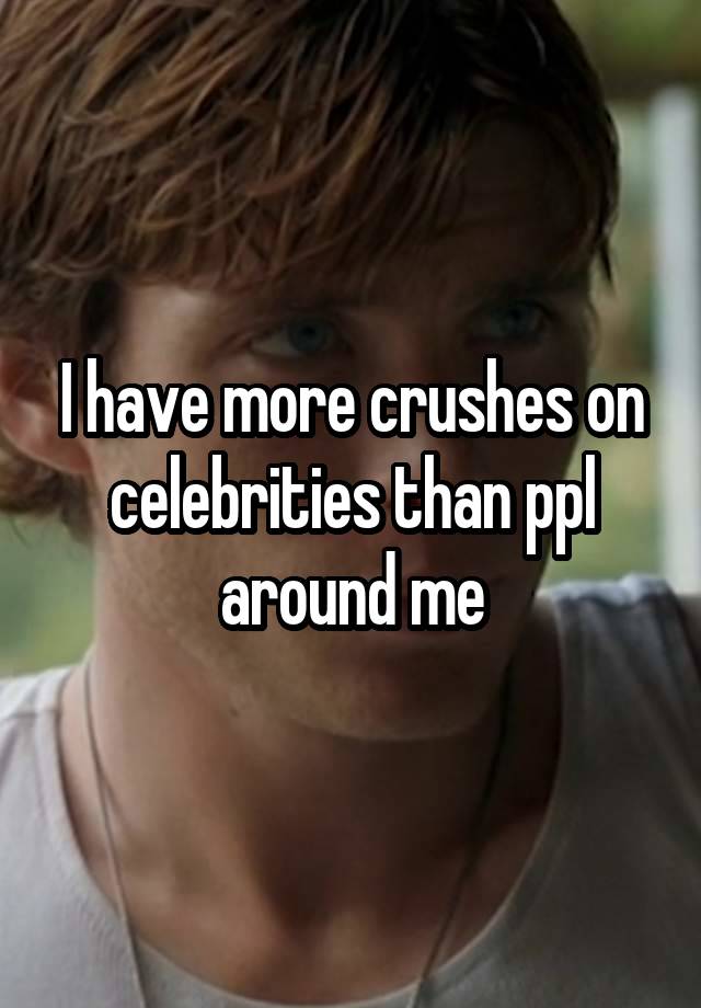 I have more crushes on celebrities than ppl around me