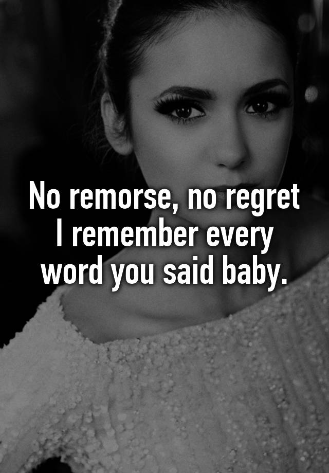 No remorse, no regret I remember every word you said baby.