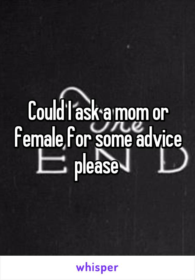 Could I ask a mom or female for some advice please 