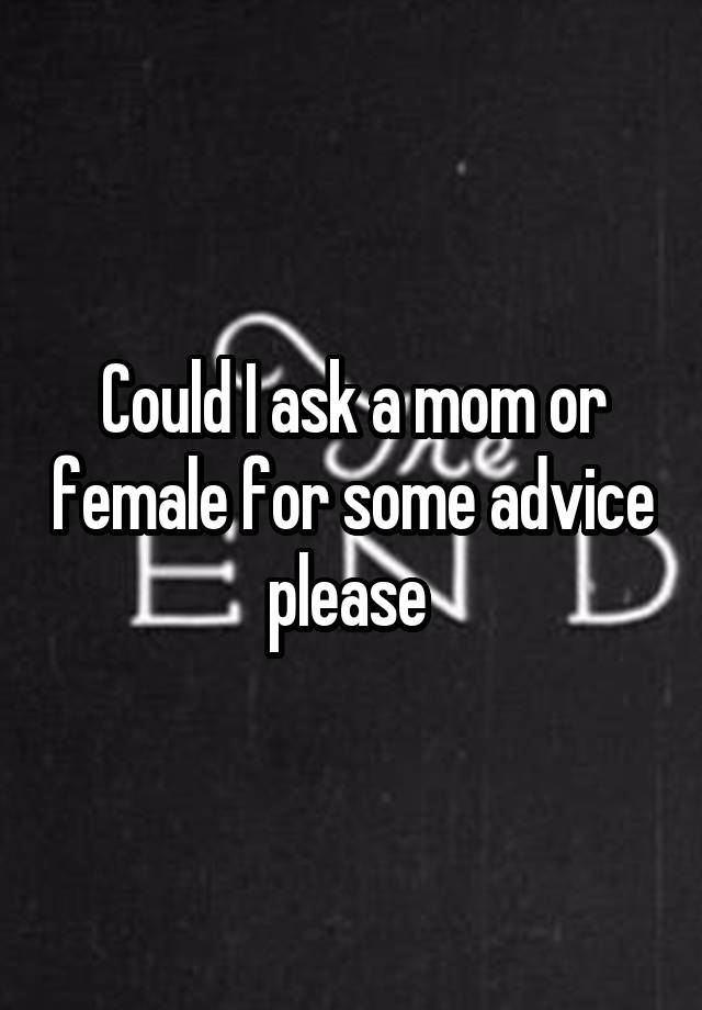 Could I ask a mom or female for some advice please 