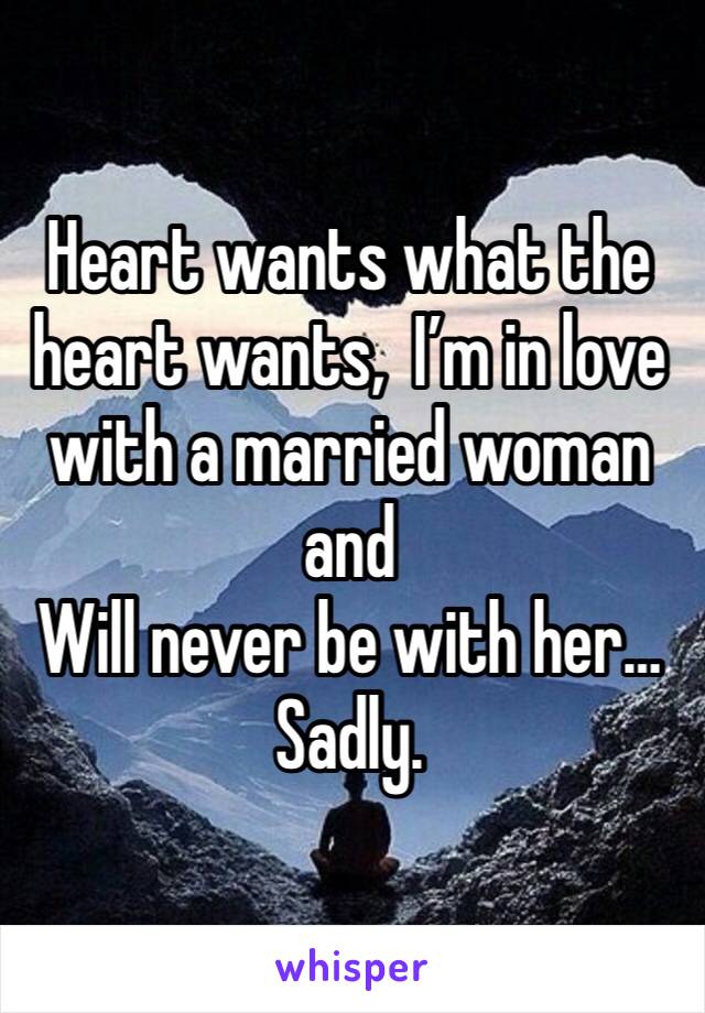 Heart wants what the heart wants,  I’m in love with a married woman and
Will never be with her… Sadly.