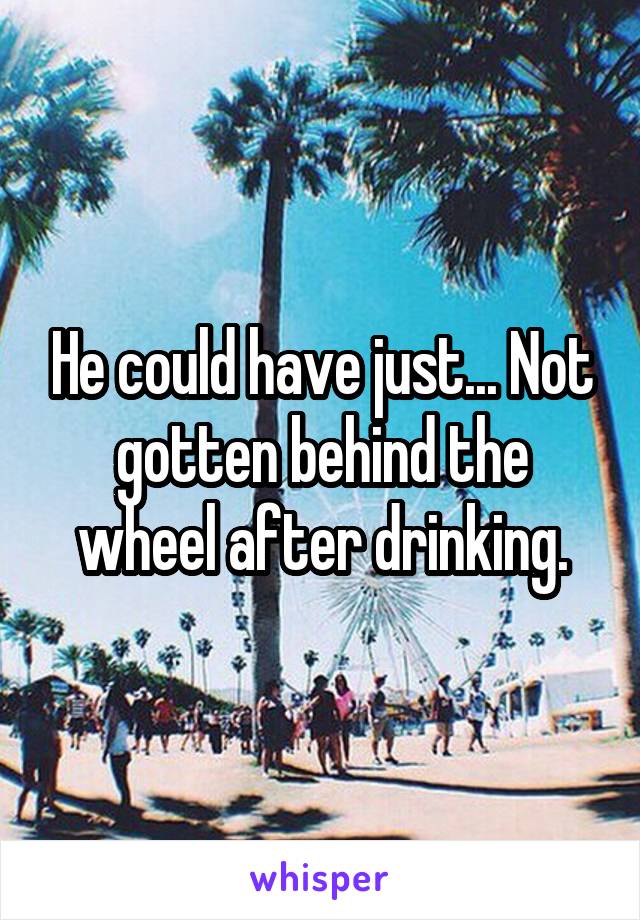 He could have just... Not gotten behind the wheel after drinking.