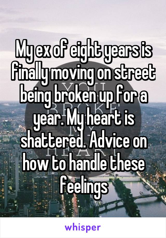 My ex of eight years is finally moving on street being broken up for a year. My heart is shattered. Advice on how to handle these feelings