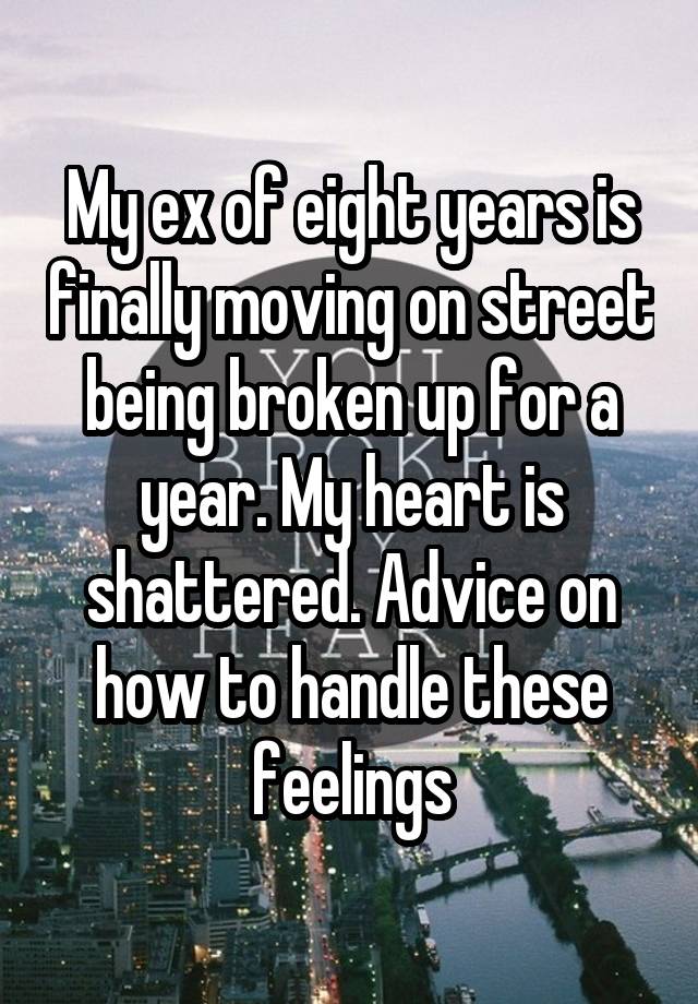 My ex of eight years is finally moving on street being broken up for a year. My heart is shattered. Advice on how to handle these feelings