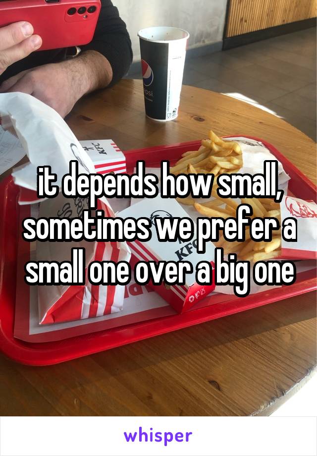 it depends how small, sometimes we prefer a small one over a big one